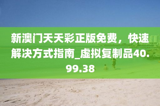 新澳門天天彩正版免費(fèi),快速解決方式指南_虛擬復(fù)制品40.99.38