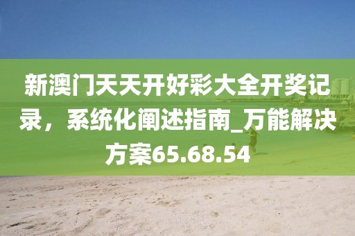 新澳門天天開好彩大全開獎記錄,系統(tǒng)化闡述指南_萬能解決方案65.68.54