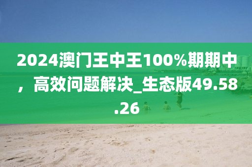 2024澳門王中王100%期期中,高效問(wèn)題解決_生態(tài)版49.58.26