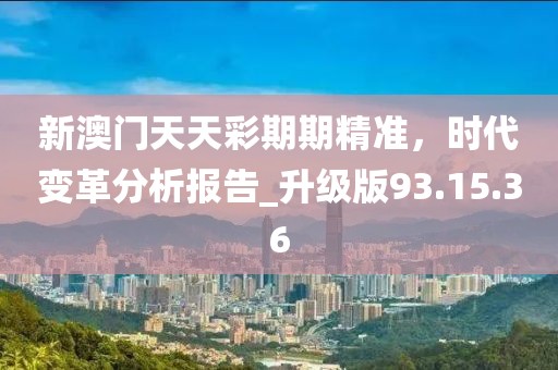 新澳門天天彩期期精準,時代變革分析報告_升級版93.15.36