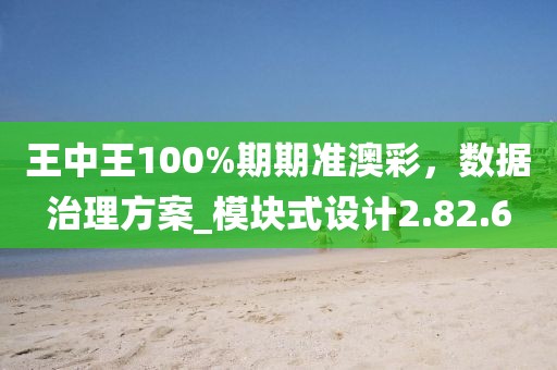王中王100%期期準(zhǔn)澳彩,數(shù)據(jù)治理方案_模塊式設(shè)計(jì)2.82.6