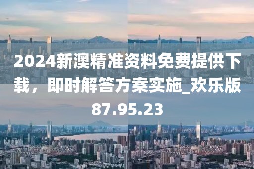 2024新澳精準(zhǔn)資料免費(fèi)提供下載,即時(shí)解答方案實(shí)施_歡樂(lè)版87.95.23