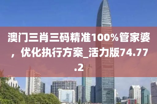 澳門三肖三碼精準100%管家婆,優化執行方案_活力版74.77.2