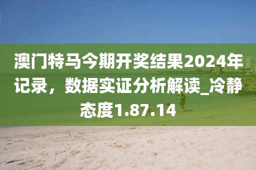 澳門特馬今期開獎結果2024年記錄，數據實證分析解讀_冷靜態度1.87.14