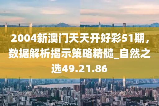 2004新澳門天天開好彩51期，數(shù)據(jù)解析揭示策略精髓_自然之選49.21.86