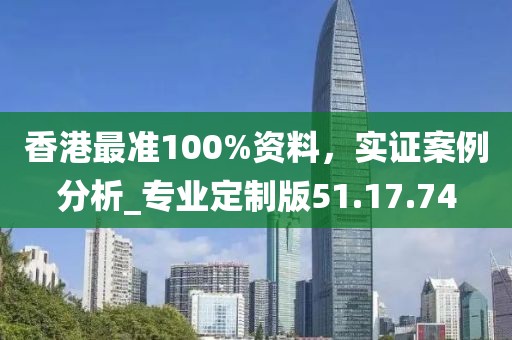 香港最準(zhǔn)100%資料,實(shí)證案例分析_專(zhuān)業(yè)定制版51.17.74
