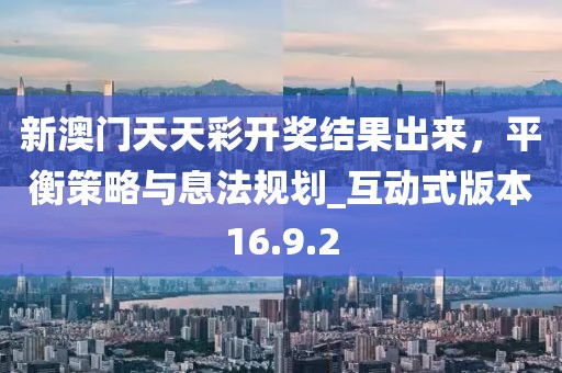 新澳門天天彩開獎結果出來,平衡策略與息法規劃_互動式版本16.9.2