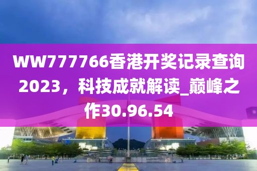 WW777766香港開(kāi)獎(jiǎng)記錄查詢(xún)2023,科技成就解讀_巔峰之作30.96.54