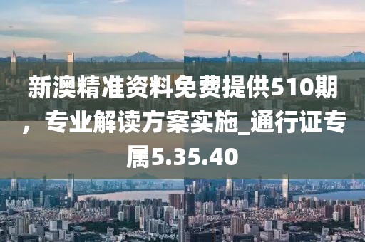 新澳精準資料免費提供510期,專業解讀方案實施_通行證專屬5.35.40