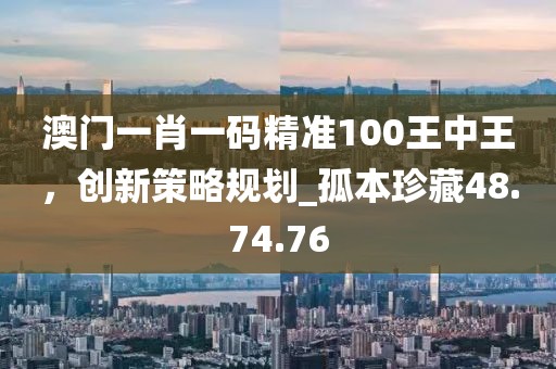 澳門一肖一碼精準100王中王，創新策略規劃_孤本珍藏48.74.76