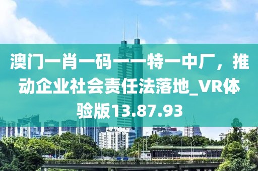 澳門一肖一碼一一特一中廠，推動(dòng)企業(yè)社會(huì)責(zé)任法落地_VR體驗(yàn)版13.87.93