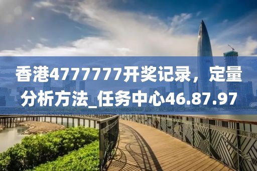 香港4777777開獎記錄,定量分析方法_任務中心46.87.97