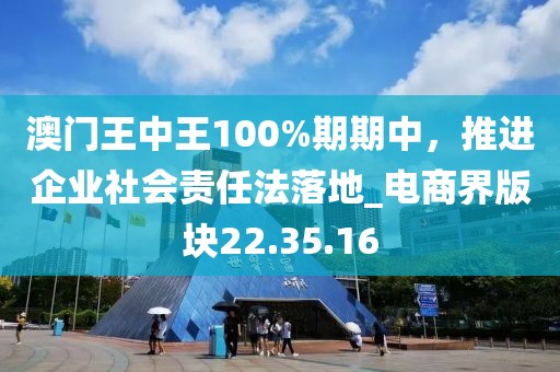 澳門王中王100%期期中,推進企業社會責任法落地_電商界版塊22.35.16