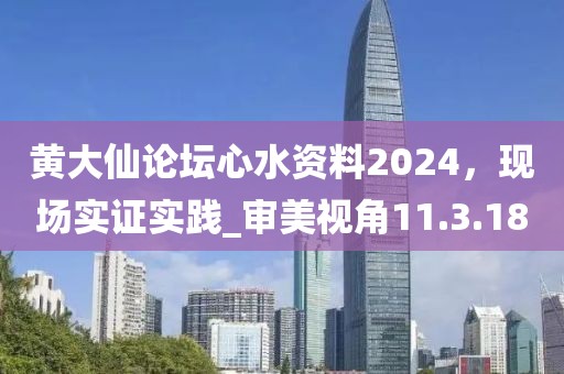黃大仙論壇心水資料2024，現場實證實踐_審美視角11.3.18