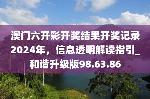 澳門六開彩開獎結(jié)果開獎記錄2024年,信息透明解讀指引_和諧升級版98.63.86