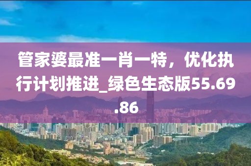 管家婆最準(zhǔn)一肖一特,優(yōu)化執(zhí)行計劃推進_綠色生態(tài)版55.69.86