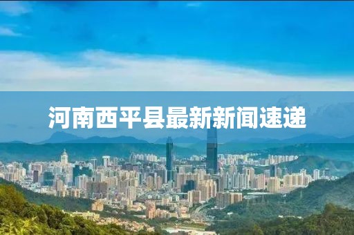 河南西平縣最新新聞速遞