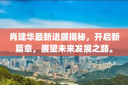 肖建華最新進展揭秘,開啟新篇章,展望未來發展之路。