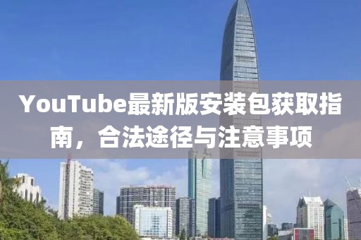 YouTube最新版安裝包獲取指南,合法途徑與注意事項