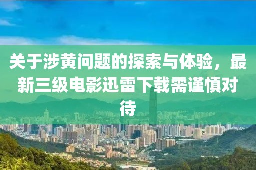 關于涉黃問題的探索與體驗,最新三級電影迅雷下載需謹慎對待