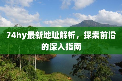74hy最新地址解析，探索前沿的深入指南