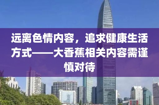 遠(yuǎn)離色情內(nèi)容,追求健康生活方式——大香蕉相關(guān)內(nèi)容需謹(jǐn)慎對(duì)待