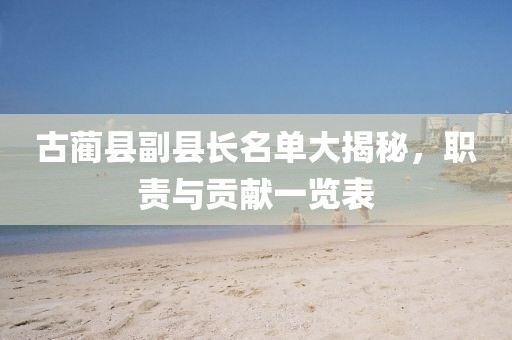 古藺縣副縣長名單大揭秘,職責與貢獻一覽表