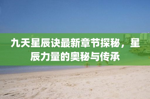 九天星辰訣最新章節(jié)探秘,星辰力量的奧秘與傳承