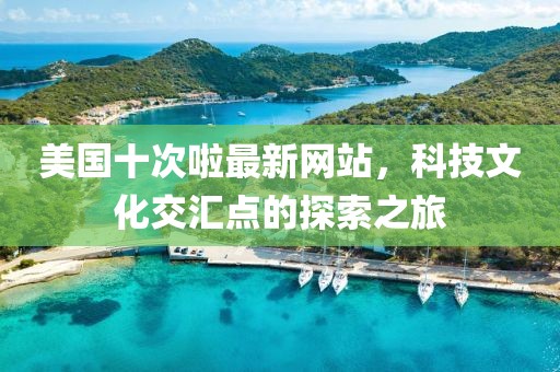 美國十次啦最新網站，科技文化交匯點的探索之旅
