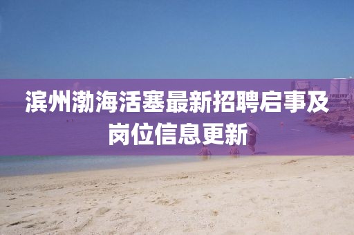 濱州渤海活塞最新招聘啟事及崗位信息更新