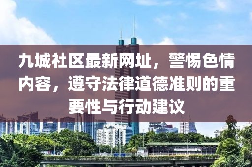 九城社區(qū)最新網址,警惕色情內容,遵守法律道德準則的重要性與行動建議